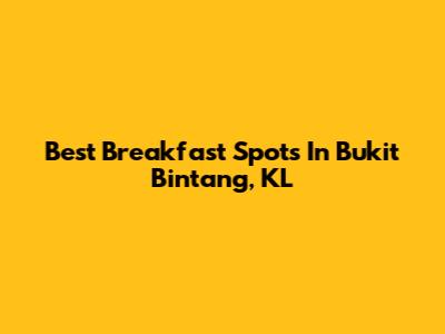 Best Breakfast Spots In Bukit Bintang, KL