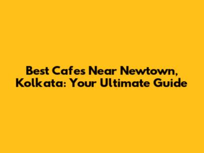 Best Cafes Near Newtown, Kolkata: Your Ultimate Guide