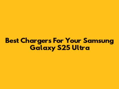 Best Chargers For Your Samsung Galaxy S25 Ultra