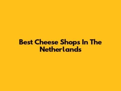 Best Cheese Shops In The Netherlands