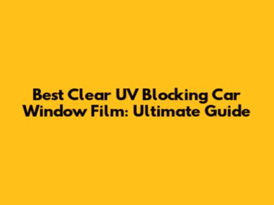 Best Clear UV Blocking Car Window Film: Ultimate Guide