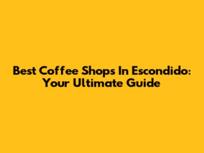 Best Coffee Shops In Escondido: Your Ultimate Guide
