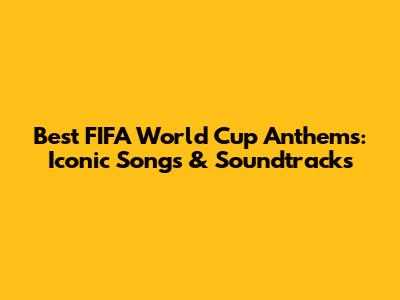 Best FIFA World Cup Anthems: Iconic Songs & Soundtracks