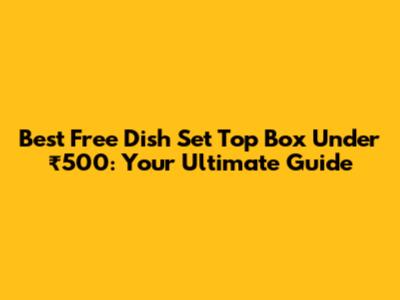 Best Free Dish Set Top Box Under ₹500: Your Ultimate Guide