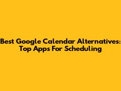 Best Google Calendar Alternatives: Top Apps For Scheduling