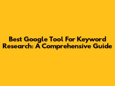 Best Google Tool For Keyword Research: A Comprehensive Guide
