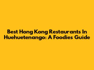 Best Hong Kong Restaurants In Huehuetenango: A Foodie's Guide