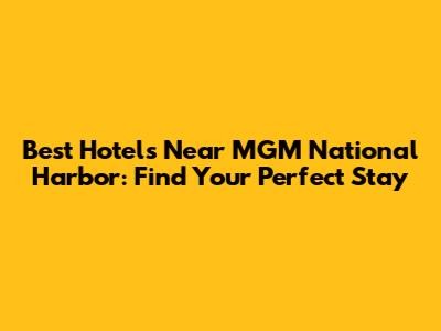 Best Hotels Near MGM National Harbor: Find Your Perfect Stay