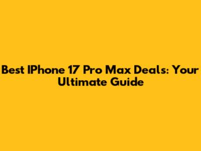 Best IPhone 17 Pro Max Deals: Your Ultimate Guide