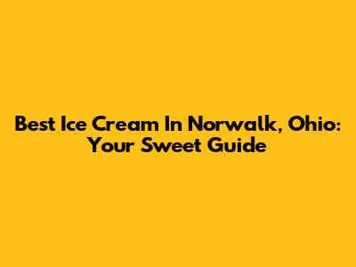 Best Ice Cream In Norwalk, Ohio: Your Sweet Guide