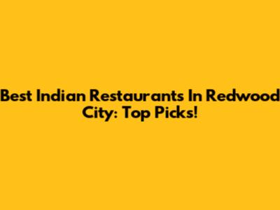 Best Indian Restaurants In Redwood City: Top Picks!