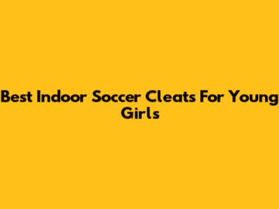 Best Indoor Soccer Cleats For Young Girls