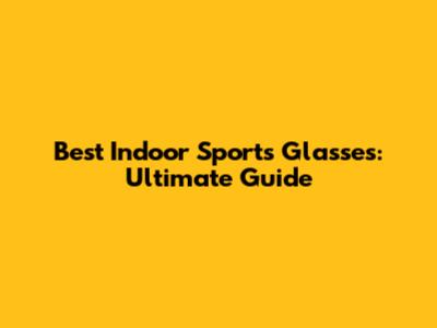 Best Indoor Sports Glasses: Ultimate Guide