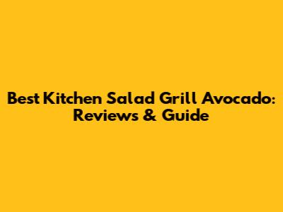 Best Kitchen Salad Grill Avocado: Reviews & Guide