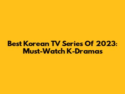 Best Korean TV Series Of 2023: Must-Watch K-Dramas