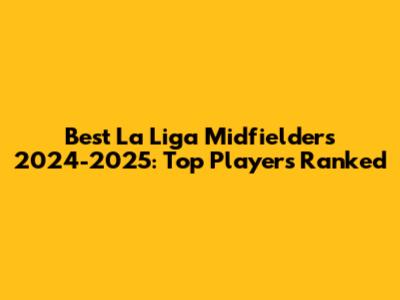 Best La Liga Midfielders 2024-2025: Top Players Ranked