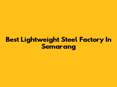 Best Lightweight Steel Factory In Semarang