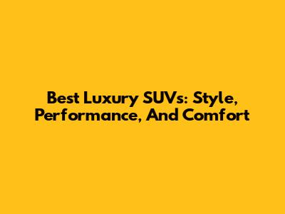 Best Luxury SUVs: Style, Performance, And Comfort