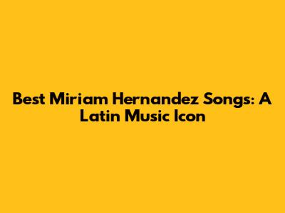 Best Miriam Hernandez Songs: A Latin Music Icon