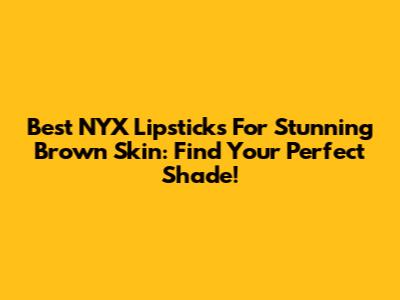 Best NYX Lipsticks For Stunning Brown Skin: Find Your Perfect Shade!