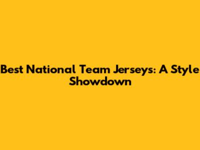 Best National Team Jerseys: A Style Showdown