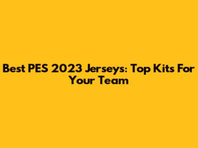 Best PES 2023 Jerseys: Top Kits For Your Team