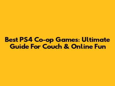 Best PS4 Co-op Games: Ultimate Guide For Couch & Online Fun