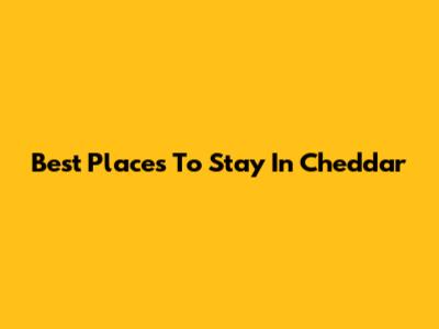 Best Places To Stay In Cheddar
