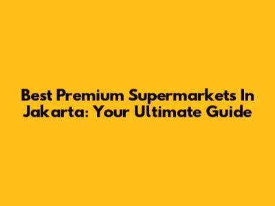 Best Premium Supermarkets In Jakarta: Your Ultimate Guide