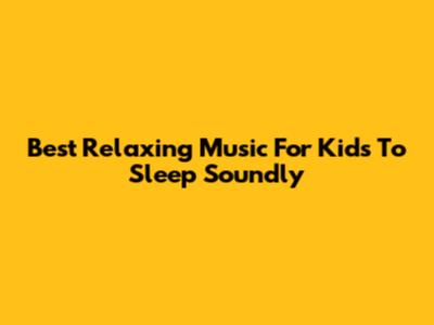Best Relaxing Music For Kids To Sleep Soundly