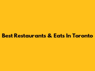 Best Restaurants & Eats In Toronto
