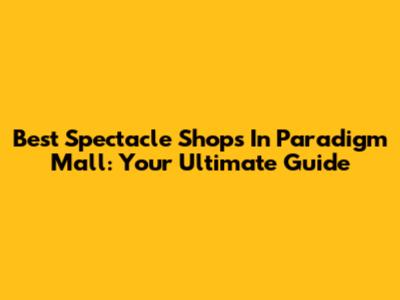 Best Spectacle Shops In Paradigm Mall: Your Ultimate Guide