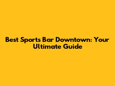 Best Sports Bar Downtown: Your Ultimate Guide