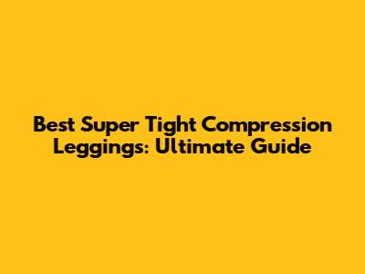Best Super Tight Compression Leggings: Ultimate Guide
