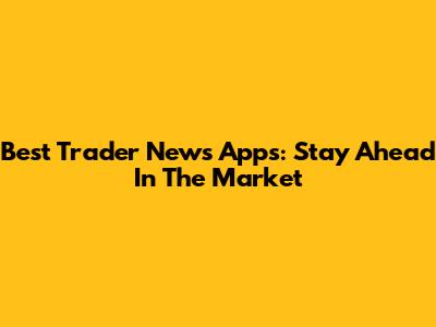 Best Trader News Apps: Stay Ahead In The Market