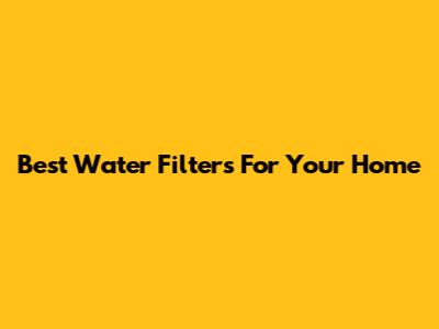 Best Water Filters For Your Home