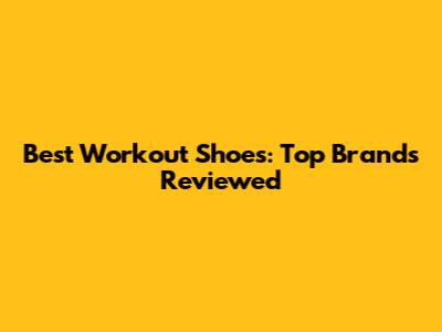 Best Workout Shoes: Top Brands Reviewed