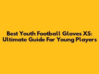 Best Youth Football Gloves XS: Ultimate Guide For Young Players
