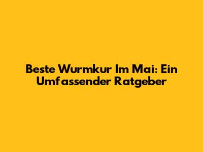 Beste Wurmkur Im Mai: Ein Umfassender Ratgeber