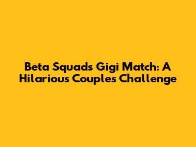 Beta Squad's Gigi Match: A Hilarious Couple's Challenge