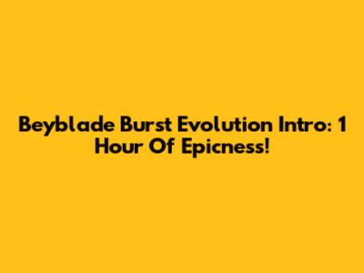 Beyblade Burst Evolution Intro: 1 Hour Of Epicness!