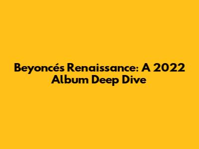 Beyoncé's Renaissance: A 2022 Album Deep Dive