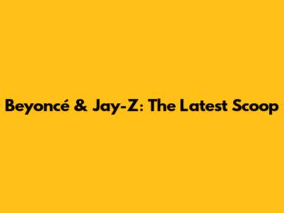 Beyoncé & Jay-Z: The Latest Scoop