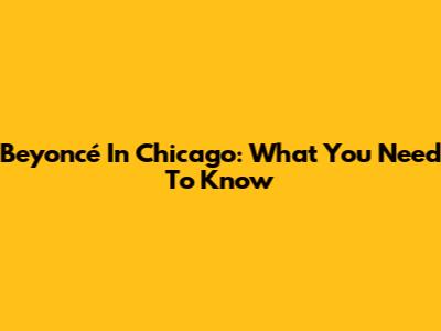 Beyoncé In Chicago: What You Need To Know