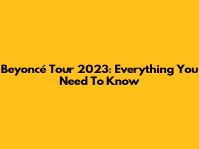 Beyoncé Tour 2023: Everything You Need To Know