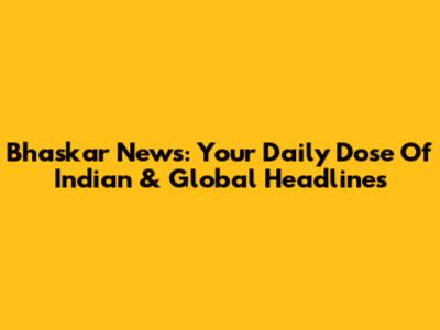 Bhaskar News: Your Daily Dose Of Indian & Global Headlines