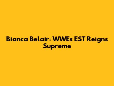 Bianca Belair: WWE's EST Reigns Supreme
