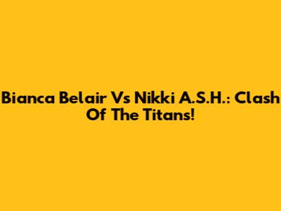 Bianca Belair Vs Nikki A.S.H.: Clash Of The Titans!