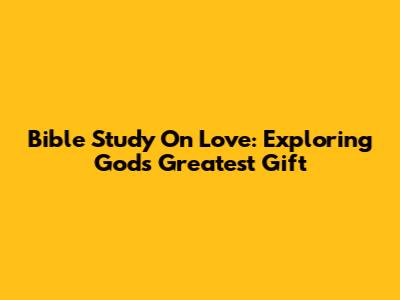 Bible Study On Love: Exploring God's Greatest Gift