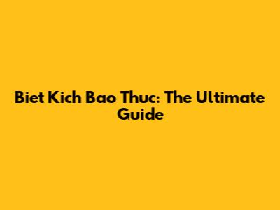 Biet Kich Bao Thuc: The Ultimate Guide